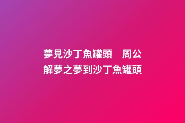 夢見沙丁魚罐頭　周公解夢之夢到沙丁魚罐頭